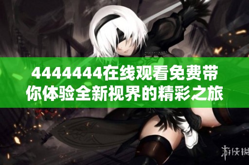 4444444在线观看免费带你体验全新视界的精彩之旅