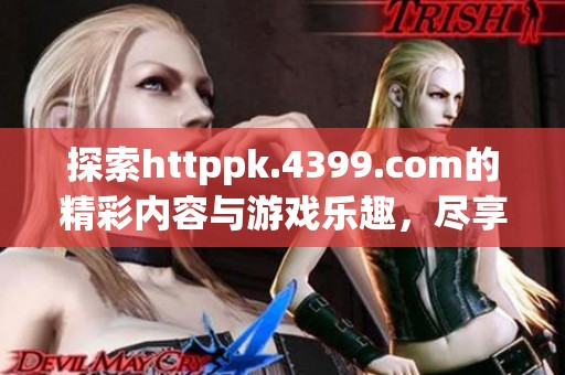 探索httppk.4399.com的精彩内容与游戏乐趣，尽享无限欢乐