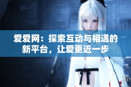 爱爱网：探索互动与相遇的新平台，让爱更近一步