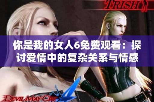 你是我的女人6免费观看：探讨爱情中的复杂关系与情感纠葛