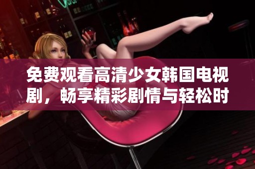 免费观看高清少女韩国电视剧，畅享精彩剧情与轻松时光