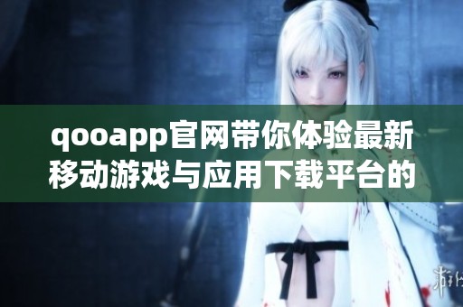 qooapp官网带你体验最新移动游戏与应用下载平台的全新魅力