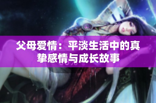 父母爱情：平淡生活中的真挚感情与成长故事