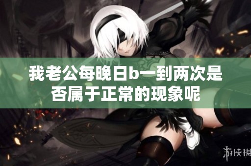 我老公每晚日b一到两次是否属于正常的现象呢