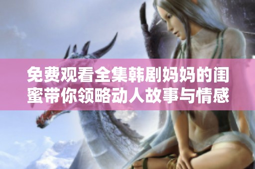 免费观看全集韩剧妈妈的闺蜜带你领略动人故事与情感纠葛