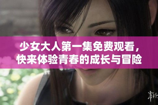少女大人第一集免费观看，快来体验青春的成长与冒险