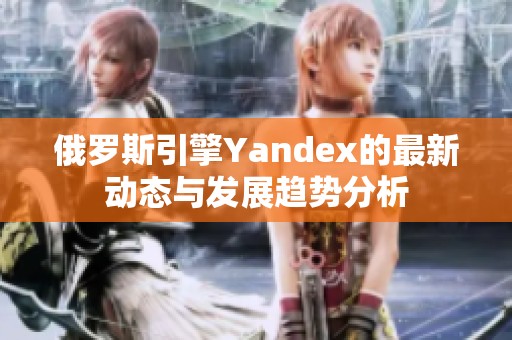 俄罗斯引擎Yandex的最新动态与发展趋势分析