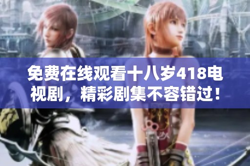 免费在线观看十八岁418电视剧，精彩剧集不容错过！
