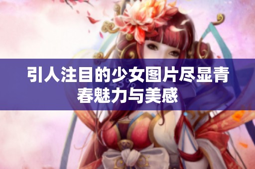 引人注目的少女图片尽显青春魅力与美感