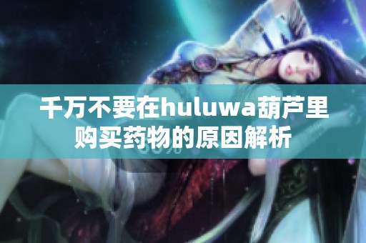 千万不要在huluwa葫芦里购买药物的原因解析