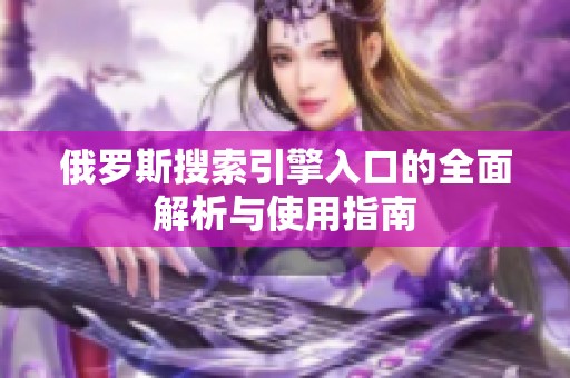 俄罗斯搜索引擎入口的全面解析与使用指南