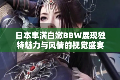 日本丰满白嫩BBW展现独特魅力与风情的视觉盛宴