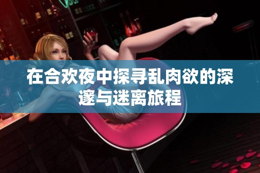 在合欢夜中探寻乱肉欲的深邃与迷离旅程
