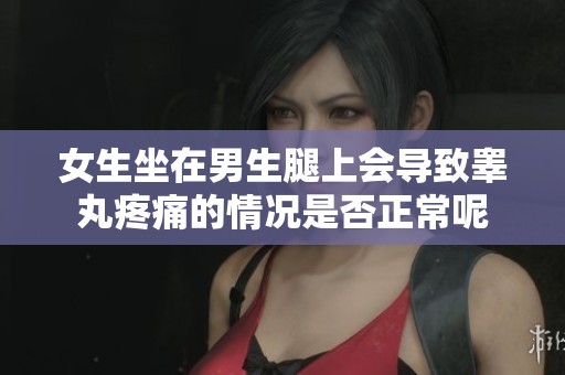 女生坐在男生腿上会导致睾丸疼痛的情况是否正常呢