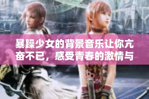 暴躁少女的背景音乐让你亢奋不已，感受青春的激情与力量