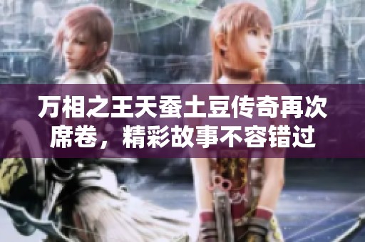 万相之王天蚕土豆传奇再次席卷，精彩故事不容错过