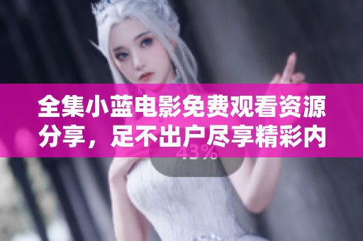 全集小蓝电影免费观看资源分享，足不出户尽享精彩内容
