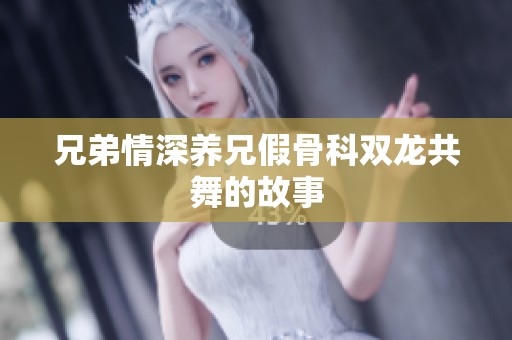 兄弟情深养兄假骨科双龙共舞的故事