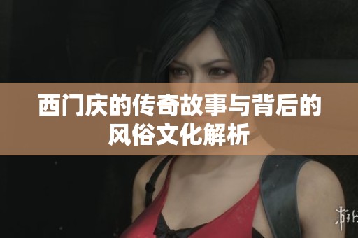 西门庆的传奇故事与背后的风俗文化解析