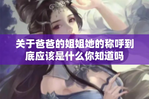 关于爸爸的姐姐她的称呼到底应该是什么你知道吗