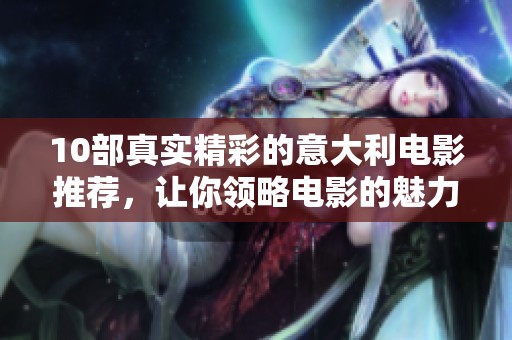 10部真实精彩的意大利电影推荐，让你领略电影的魅力与激情