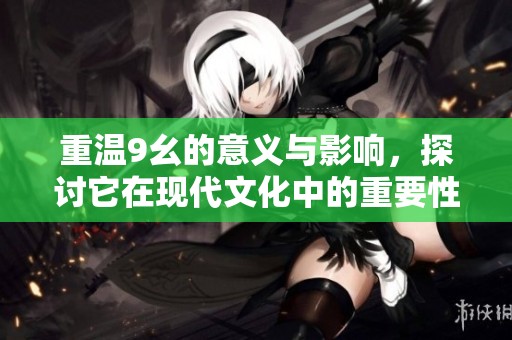 重温9幺的意义与影响，探讨它在现代文化中的重要性