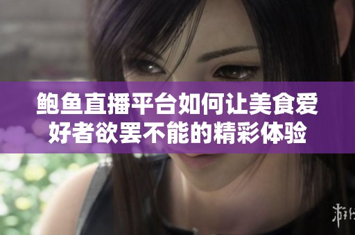 鲍鱼直播平台如何让美食爱好者欲罢不能的精彩体验