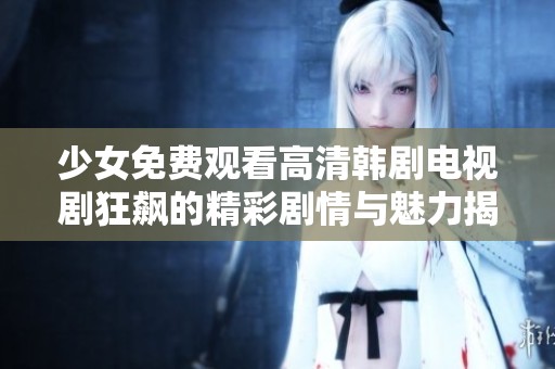 少女免费观看高清韩剧电视剧狂飙的精彩剧情与魅力揭秘