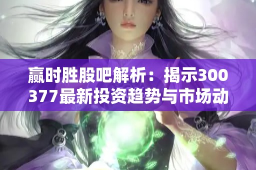赢时胜股吧解析：揭示300377最新投资趋势与市场动态