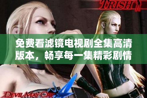 免费看滤镜电视剧全集高清版本，畅享每一集精彩剧情