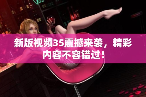 新版视频35震撼来袭，精彩内容不容错过！