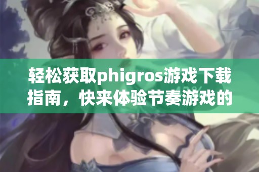 轻松获取phigros游戏下载指南，快来体验节奏游戏的无限乐趣！