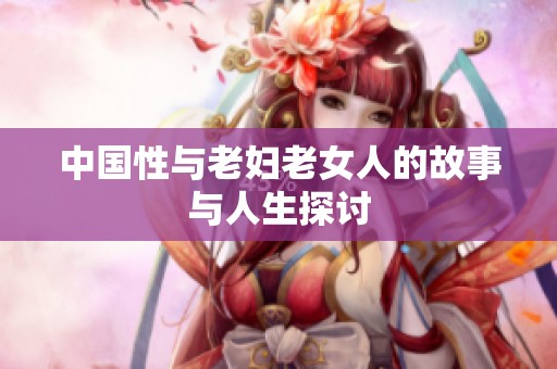 中国性与老妇老女人的故事与人生探讨