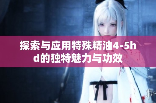 探索与应用特殊精油4-5hd的独特魅力与功效