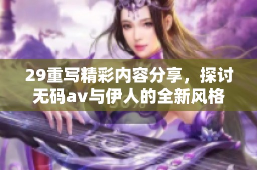 29重写精彩内容分享，探讨无码av与伊人的全新风格