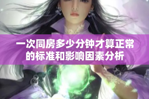 一次同房多少分钟才算正常的标准和影响因素分析