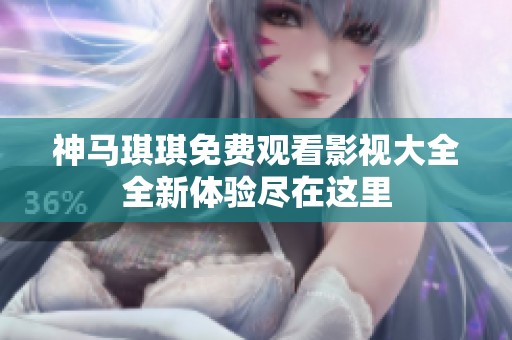 神马琪琪免费观看影视大全全新体验尽在这里