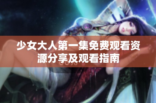 少女大人第一集免费观看资源分享及观看指南