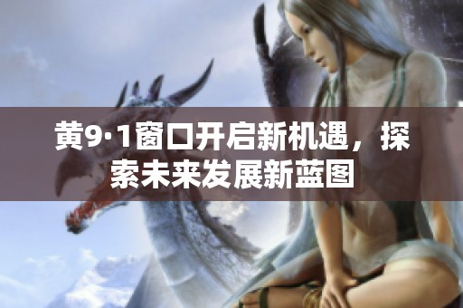 黄9·1窗口开启新机遇，探索未来发展新蓝图