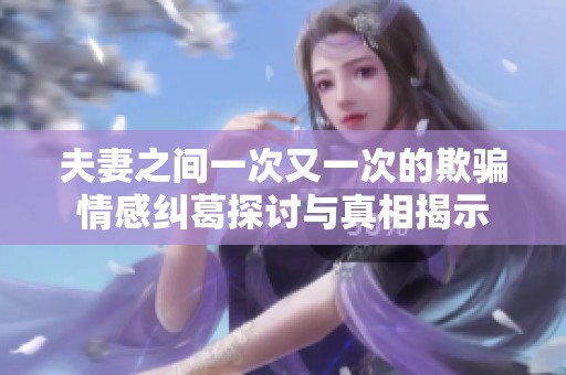 夫妻之间一次又一次的欺骗情感纠葛探讨与真相揭示