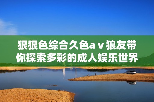 狠狠色综合久色aⅴ狼友带你探索多彩的成人娱乐世界