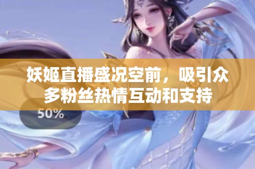 妖姬直播盛况空前，吸引众多粉丝热情互动和支持