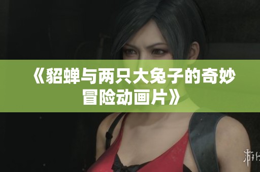 《貂蝉与两只大兔子的奇妙冒险动画片》