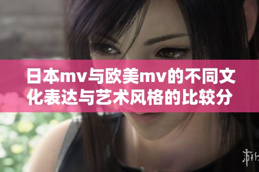 日本mv与欧美mv的不同文化表达与艺术风格的比较分析