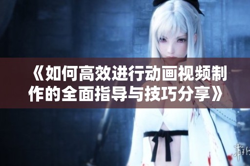 《如何高效进行动画视频制作的全面指导与技巧分享》。