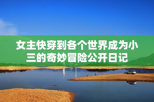 女主快穿到各个世界成为小三的奇妙冒险公开日记