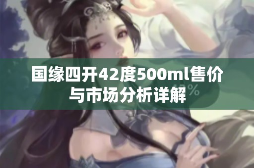国缘四开42度500ml售价与市场分析详解