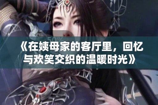 《在姨母家的客厅里，回忆与欢笑交织的温暖时光》