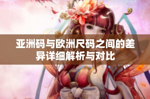 亚洲码与欧洲尺码之间的差异详细解析与对比