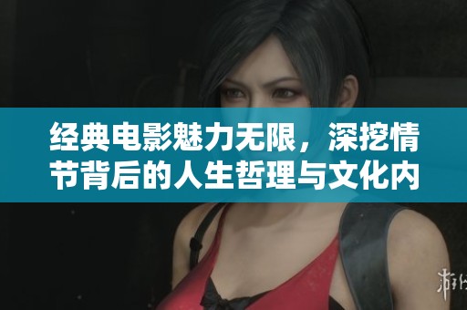 经典电影魅力无限，深挖情节背后的人生哲理与文化内涵